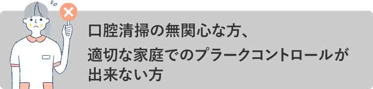 口腔清掃の無関心な方、適切な家庭でのプラークコントロールが出来ない方