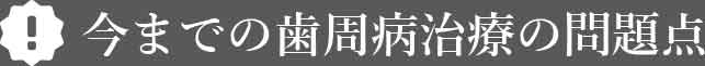 今までの歯周病治療の問題点