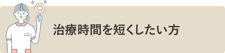 治療時間を短くしたい方